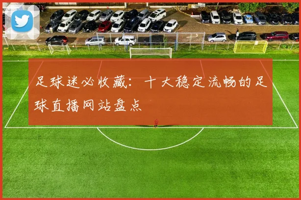 足球迷必收藏：十大稳定流畅的足球直播网站盘点