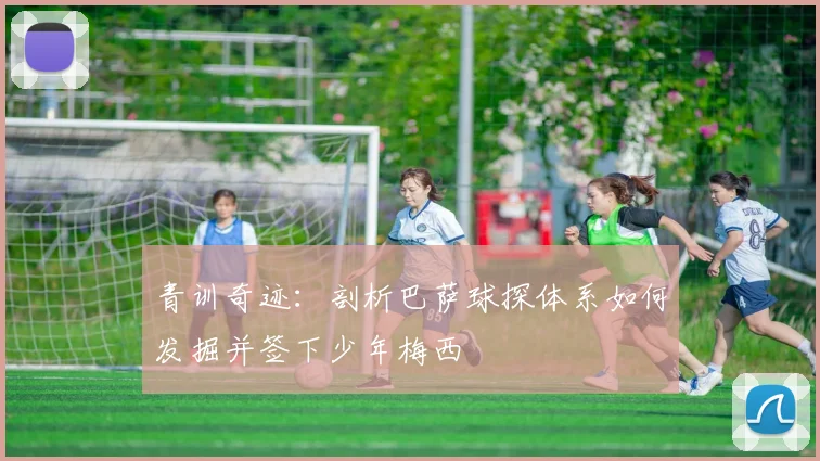 青训奇迹：剖析巴萨球探体系如何发掘并签下少年梅西
