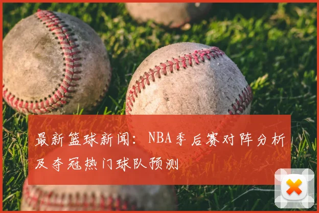 最新篮球新闻：NBA季后赛对阵分析及夺冠热门球队预测