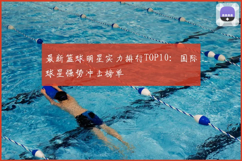 最新篮球明星实力排行TOP10：国际球星强势冲击榜单