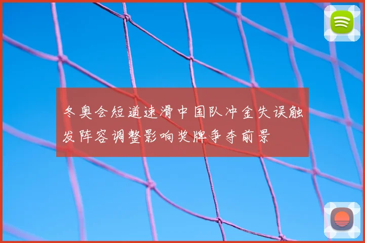 冬奥会短道速滑中国队冲金失误触发阵容调整影响奖牌争夺前景