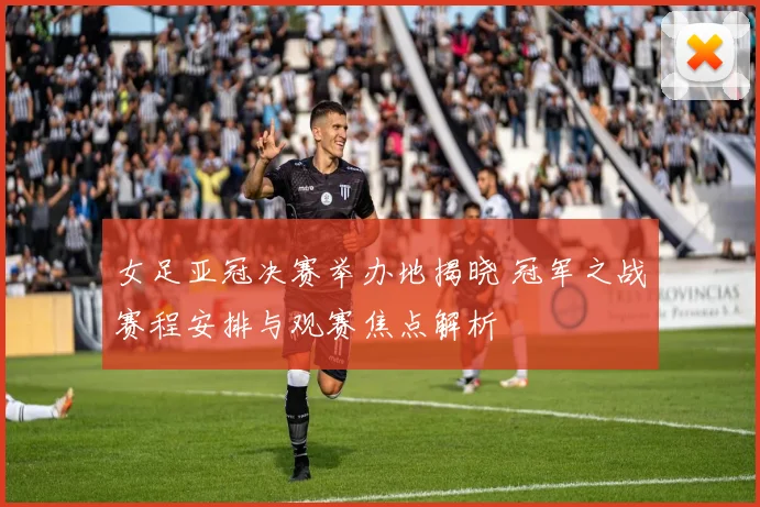 女足亚冠决赛举办地揭晓 冠军之战赛程安排与观赛焦点解析