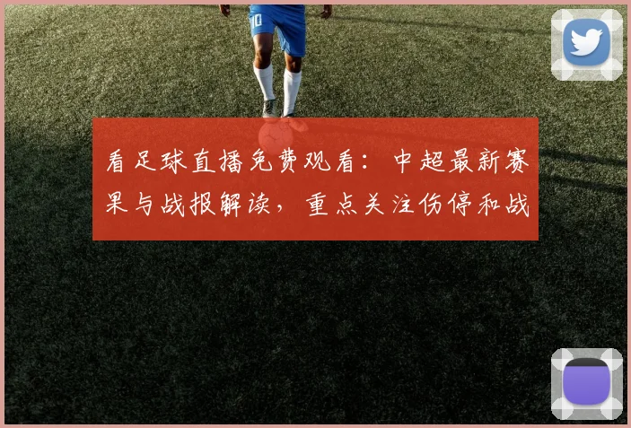 看足球直播免费观看：中超最新赛果与战报解读，重点关注伤停和战术变化