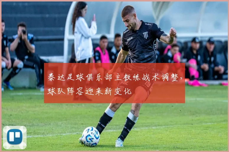 泰达足球俱乐部主教练战术调整,球队阵容迎来新变化