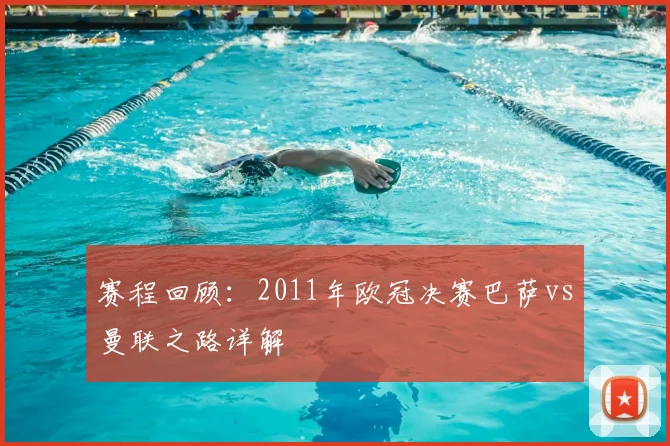 赛程回顾：2011年欧冠决赛巴萨vs曼联之路详解