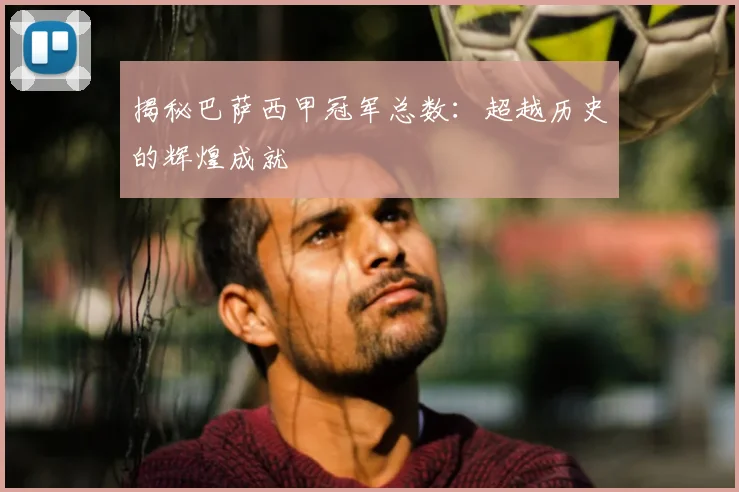 揭秘巴萨西甲冠军总数：超越历史的辉煌成就