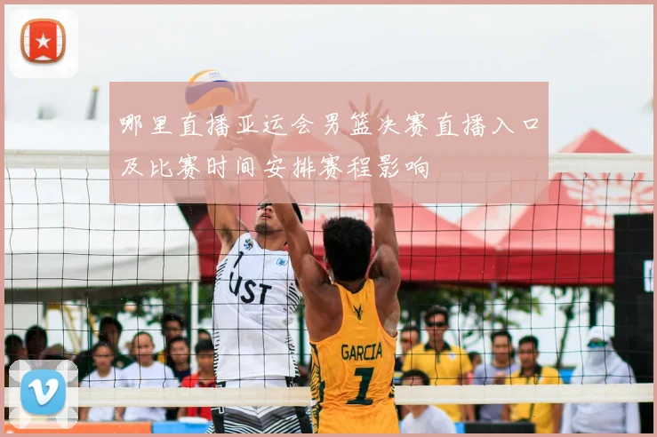 哪里直播亚运会男篮决赛直播入口及比赛时间安排赛程影响