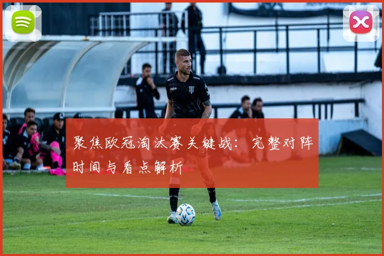 聚焦欧冠淘汰赛关键战：完整对阵时间与看点解析