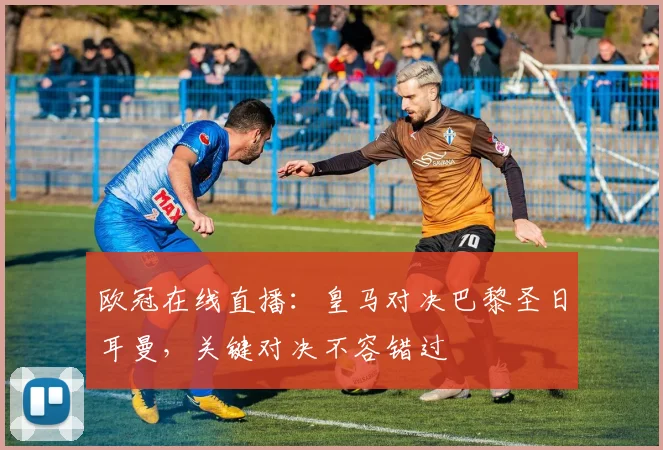 欧冠在线直播：皇马对决巴黎圣日耳曼，关键对决不容错过