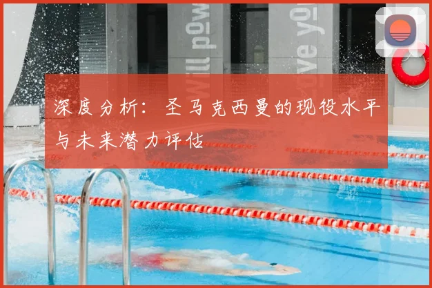 深度分析：圣马克西曼的现役水平与未来潜力评估