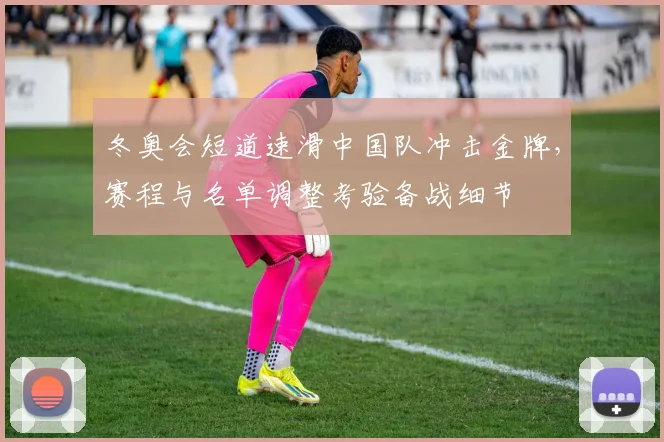 冬奥会短道速滑中国队冲击金牌，赛程与名单调整考验备战细节