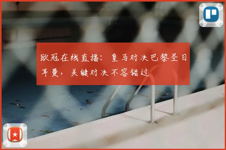 欧冠在线直播：皇马对决巴黎圣日耳曼，关键对决不容错过