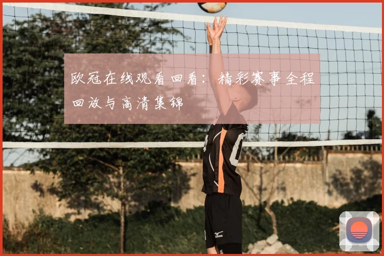 欧冠在线观看回看：精彩赛事全程回放与高清集锦