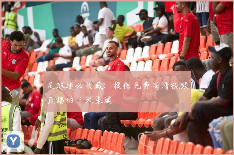足球迷必收藏：提供免费高清视频直播的三大渠道