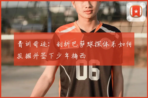 青训奇迹：剖析巴萨球探体系如何发掘并签下少年梅西