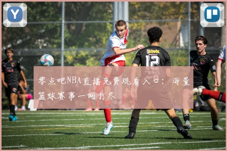 零点吧NBA直播免费观看入口:海量篮球赛事一网打尽