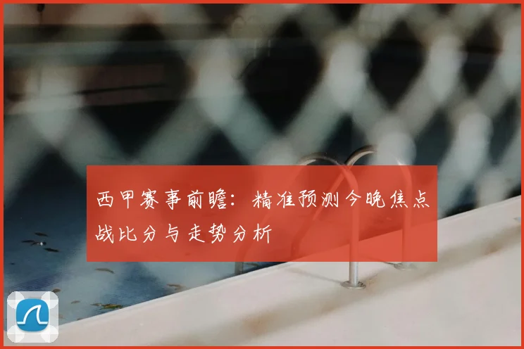 西甲赛事前瞻:精准预测今晚焦点战比分与走势分析