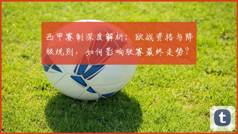 西甲赛制深度解析:欧战资格与降级规则,如何影响联赛最终走势?