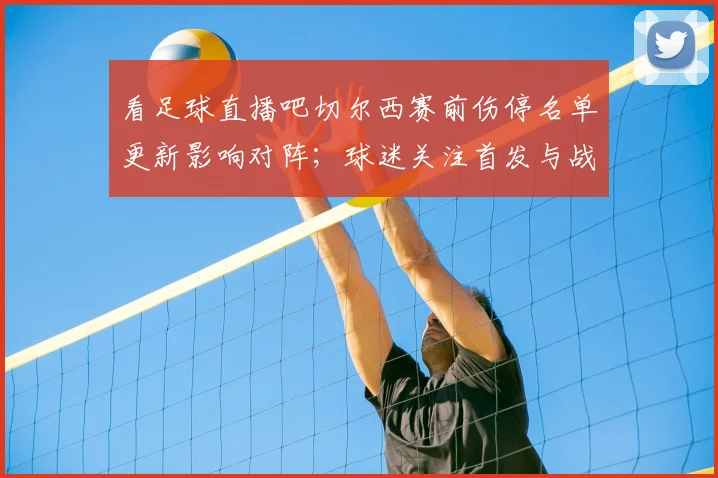 看足球直播吧切尔西赛前伤停名单更新影响对阵;球迷关注首发与战术轮换