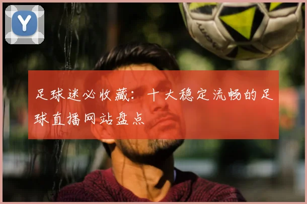 足球迷必收藏：十大稳定流畅的足球直播网站盘点
