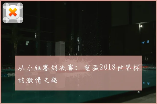 从小组赛到决赛：重温2018世界杯的激情之路
