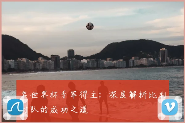 年世界杯季军得主：深度解析比利时队的成功之道