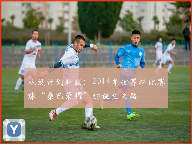 从设计到科技:2014年世界杯比赛球“桑巴荣耀”的诞生之路