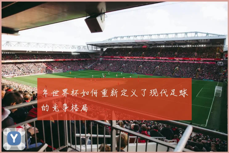 年世界杯如何重新定义了现代足球的竞争格局