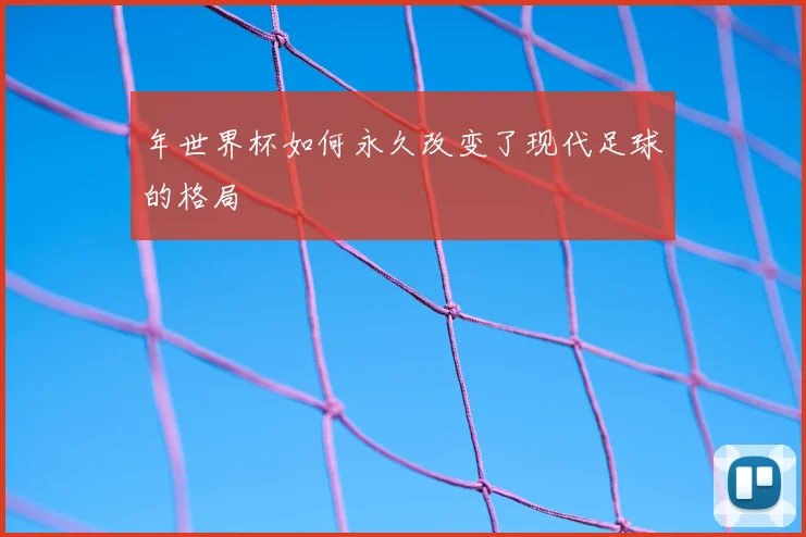 年世界杯如何永久改变了现代足球的格局