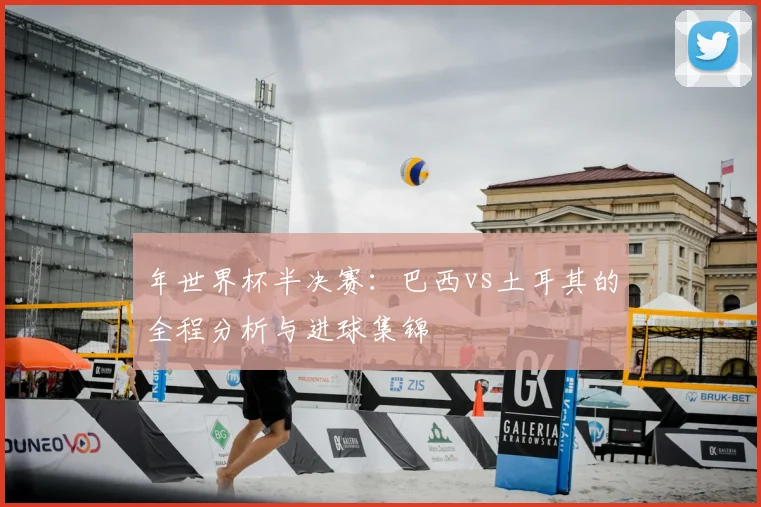 年世界杯半决赛:巴西vs土耳其的全程分析与进球集锦