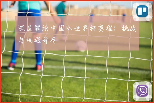 深度解读中国队世界杯赛程：挑战与机遇并存