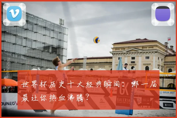 世界杯历史十大经典瞬间:哪一届最让你热血沸腾?