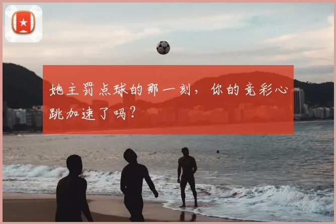 她主罚点球的那一刻,你的竞彩心跳加速了吗?