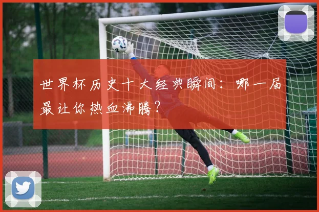 世界杯历史十大经典瞬间:哪一届最让你热血沸腾?