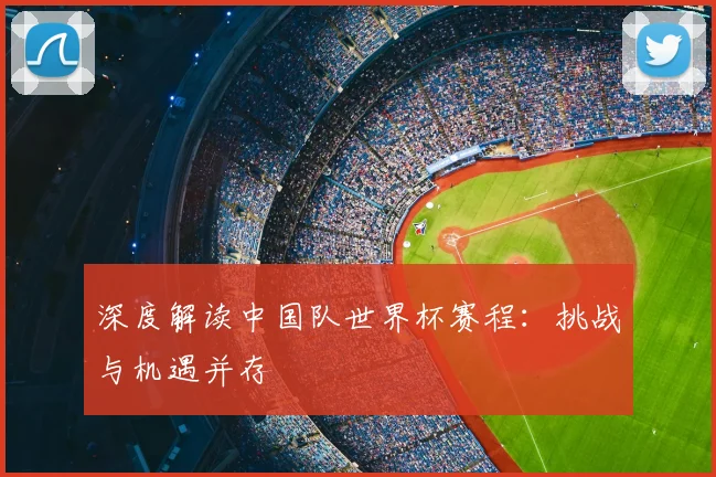 深度解读中国队世界杯赛程:挑战与机遇并存
