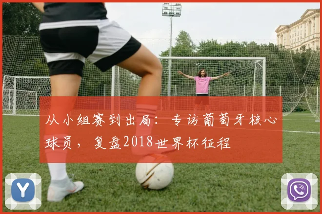 从小组赛到出局：专访葡萄牙核心球员，复盘2018世界杯征程