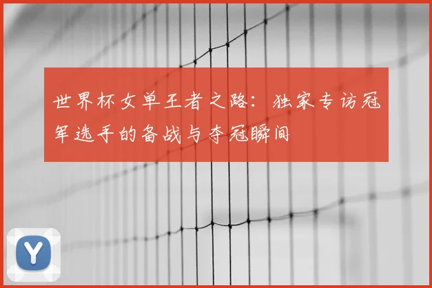 世界杯女单王者之路：独家专访冠军选手的备战与夺冠瞬间