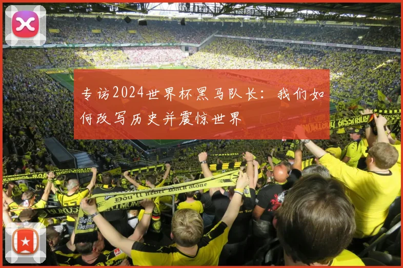 专访2024世界杯黑马队长：我们如何改写历史并震惊世界