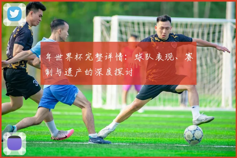 年世界杯完整详情：球队表现、赛制与遗产的深度探讨