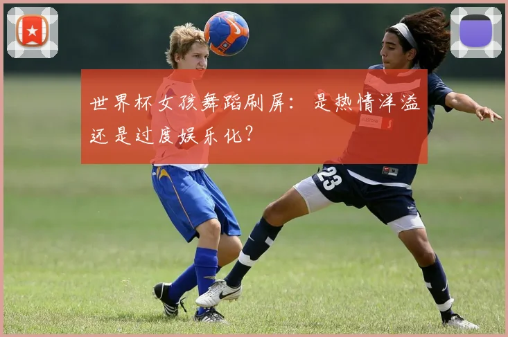 世界杯女孩舞蹈刷屏：是热情洋溢还是过度娱乐化？