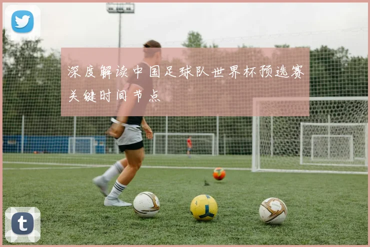 深度解读中国足球队世界杯预选赛关键时间节点
