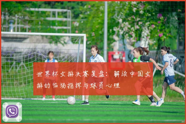 世界杯女排决赛复盘：解读中国女排的临场指挥与球员心理