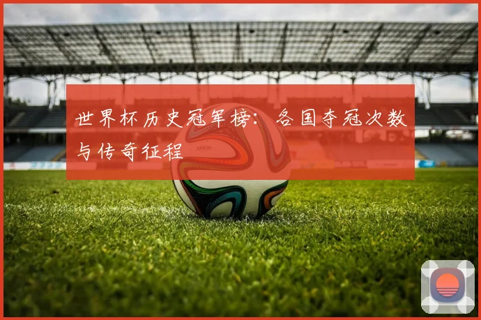 世界杯历史冠军榜:各国夺冠次数与传奇征程