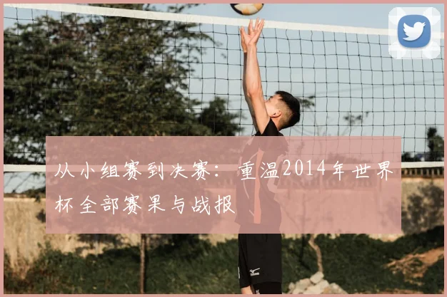 从小组赛到决赛：重温2014年世界杯全部赛果与战报