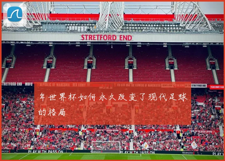 年世界杯如何永久改变了现代足球的格局