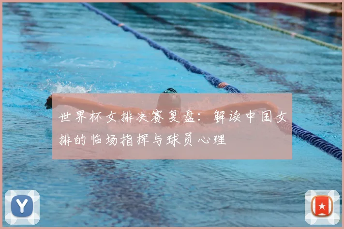 世界杯女排决赛复盘：解读中国女排的临场指挥与球员心理