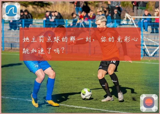 她主罚点球的那一刻,你的竞彩心跳加速了吗?