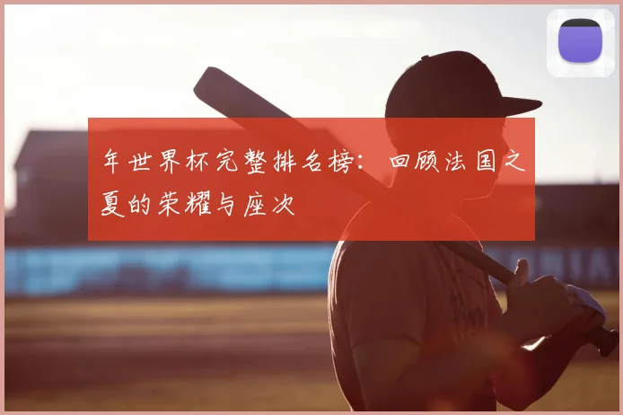 年世界杯完整排名榜：回顾法国之夏的荣耀与座次