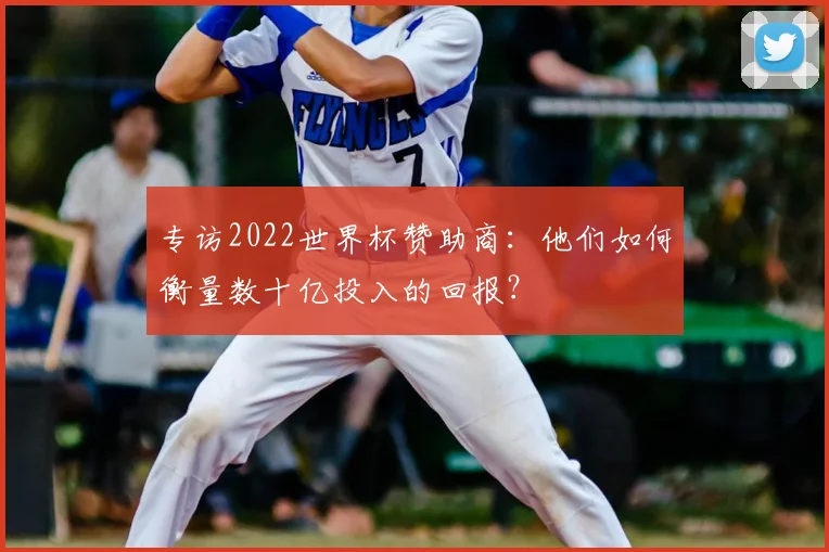专访2022世界杯赞助商：他们如何衡量数十亿投入的回报？