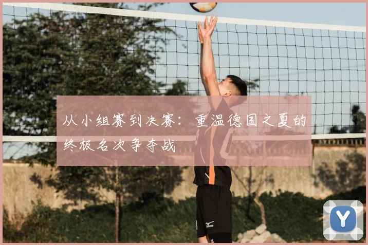 从小组赛到决赛：重温德国之夏的终极名次争夺战